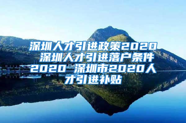 深圳人才引进政策2020 深圳人才引进落户条件2020 深圳市2020人才引进补贴