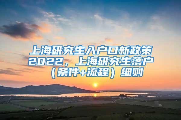 上海研究生入户口新政策2022，上海研究生落户（条件+流程）细则