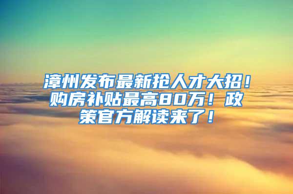 漳州发布最新抢人才大招！购房补贴最高80万！政策官方解读来了！