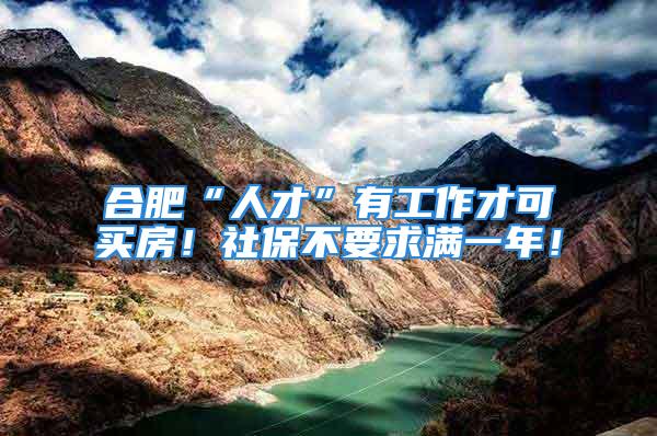 合肥“人才”有工作才可买房！社保不要求满一年！