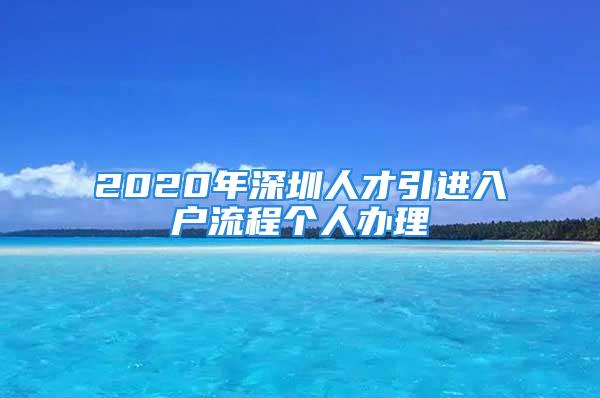 2020年深圳人才引进入户流程个人办理