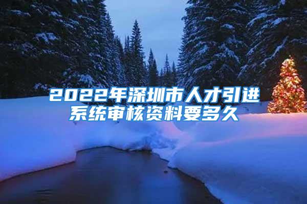 2022年深圳市人才引进系统审核资料要多久