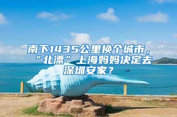 南下1435公里换个城市，“北漂”上海妈妈决定去深圳安家？