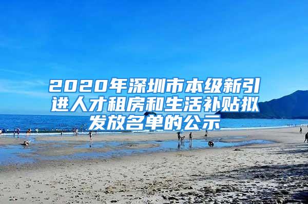 2020年深圳市本级新引进人才租房和生活补贴拟发放名单的公示