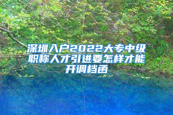 深圳入户2022大专中级职称人才引进要怎样才能开调档函