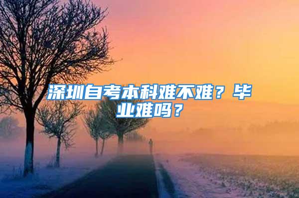 深圳自考本科难不难？毕业难吗？