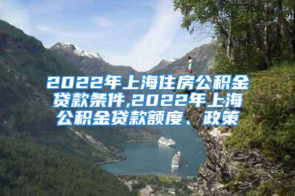 2022年上海住房公积金贷款条件,2022年上海公积金贷款额度、政策