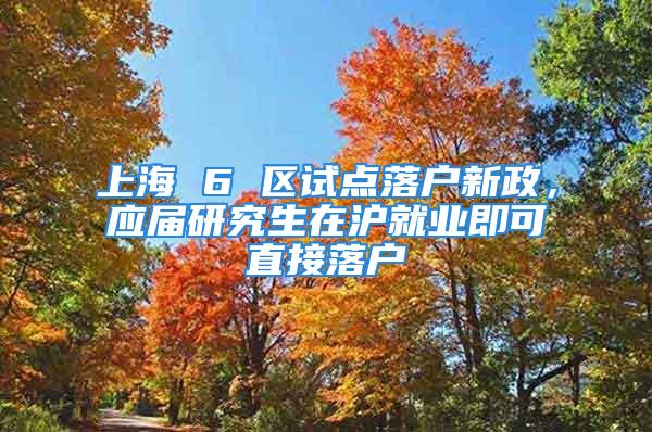 上海 6 区试点落户新政，应届研究生在沪就业即可直接落户