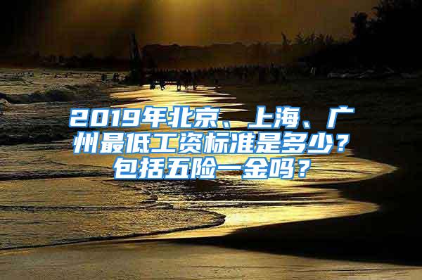 2019年北京、上海、广州最低工资标准是多少？包括五险一金吗？