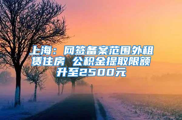 上海：网签备案范围外租赁住房 公积金提取限额升至2500元