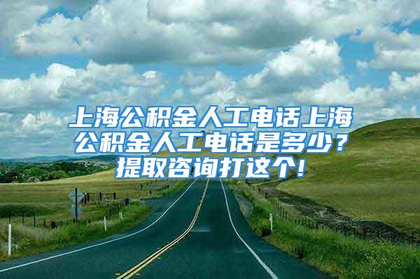 上海公积金人工电话上海公积金人工电话是多少？提取咨询打这个!