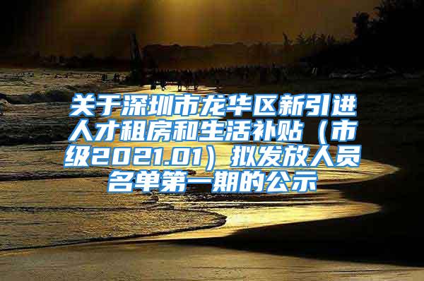 关于深圳市龙华区新引进人才租房和生活补贴（市级2021.01）拟发放人员名单第一期的公示