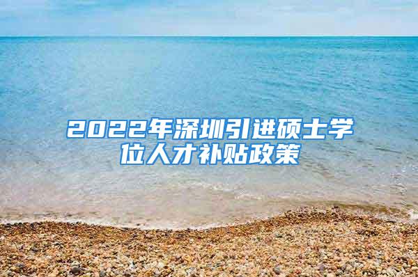 2022年深圳引进硕士学位人才补贴政策