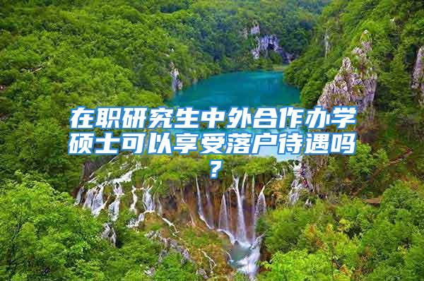 在职研究生中外合作办学硕士可以享受落户待遇吗？