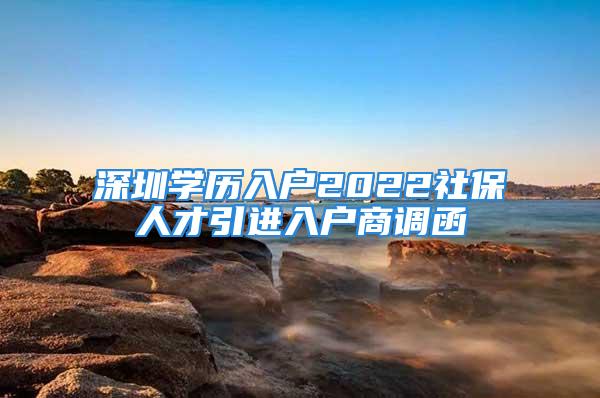 深圳学历入户2022社保人才引进入户商调函