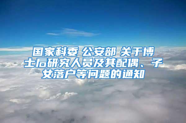 国家科委　公安部　关于博士后研究人员及其配偶、子女落户等问题的通知