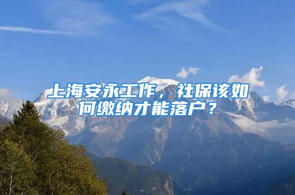 上海安永工作，社保该如何缴纳才能落户？