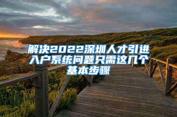 解决2022深圳人才引进入户系统问题只需这几个基本步骤