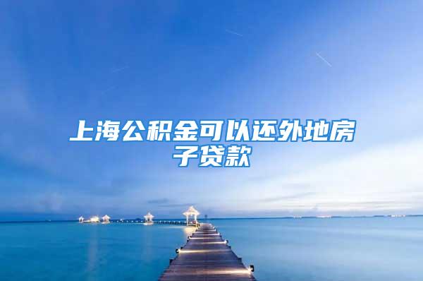 上海公积金可以还外地房子贷款