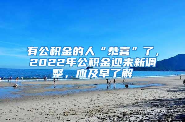 有公积金的人“恭喜”了，2022年公积金迎来新调整，应及早了解