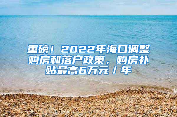 重磅！2022年海口调整购房和落户政策，购房补贴最高6万元／年