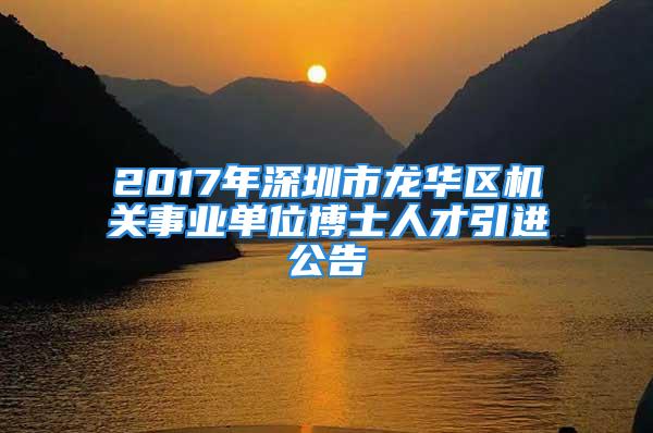 2017年深圳市龙华区机关事业单位博士人才引进公告