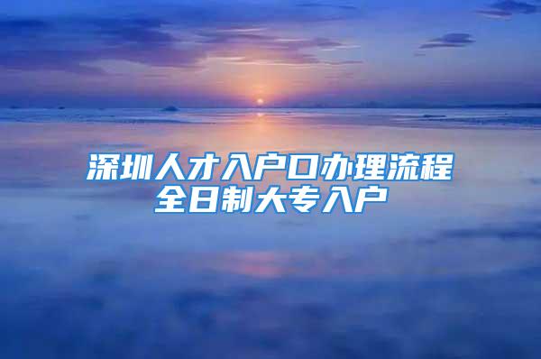 深圳人才入户口办理流程全日制大专入户