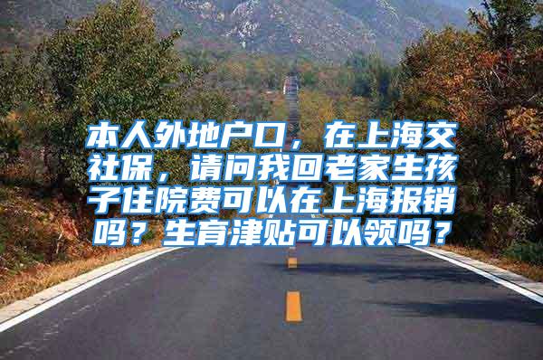 本人外地户口，在上海交社保，请问我回老家生孩子住院费可以在上海报销吗？生育津贴可以领吗？