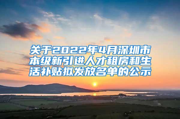 关于2022年4月深圳市本级新引进人才租房和生活补贴拟发放名单的公示