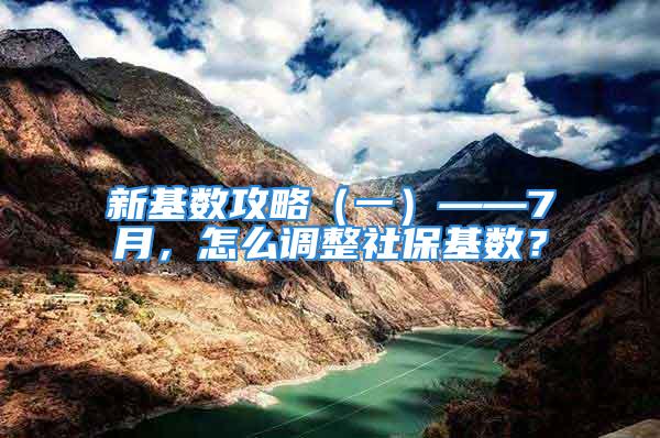 新基数攻略（一）——7月，怎么调整社保基数？