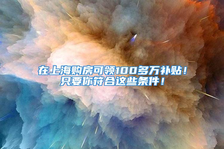 在上海购房可领100多万补贴！只要你符合这些条件！