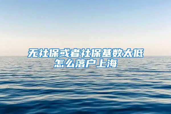 无社保或者社保基数太低怎么落户上海