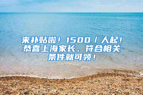 来补贴啦！1500／人起！恭喜上海家长，符合相关条件就可领！