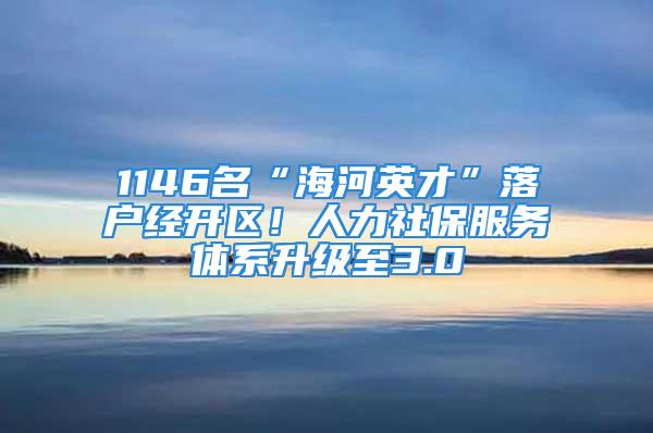 1146名“海河英才”落户经开区！人力社保服务体系升级至3.0