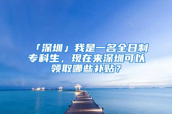 「深圳」我是一名全日制专科生，现在来深圳可以领取哪些补贴？