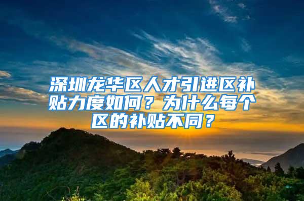 深圳龙华区人才引进区补贴力度如何？为什么每个区的补贴不同？