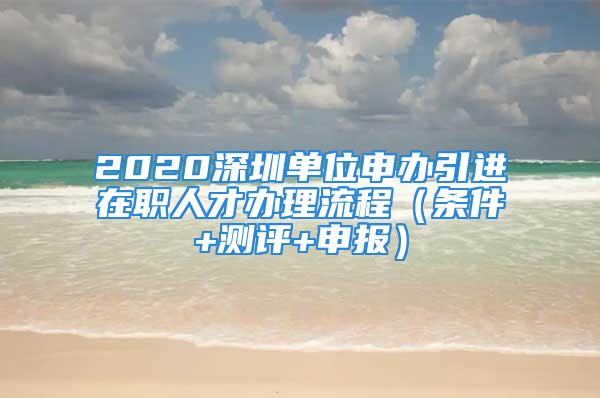 2020深圳单位申办引进在职人才办理流程（条件+测评+申报）