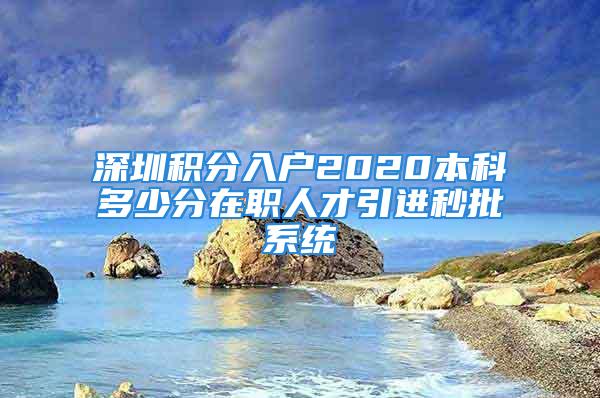 深圳积分入户2020本科多少分在职人才引进秒批系统