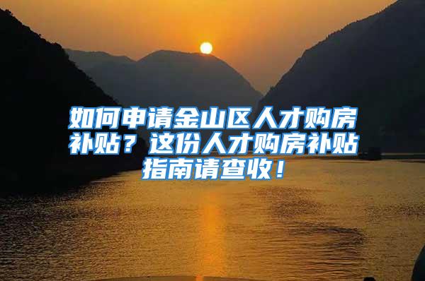 如何申请金山区人才购房补贴？这份人才购房补贴指南请查收！