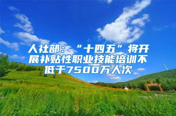 人社部：“十四五”将开展补贴性职业技能培训不低于7500万人次