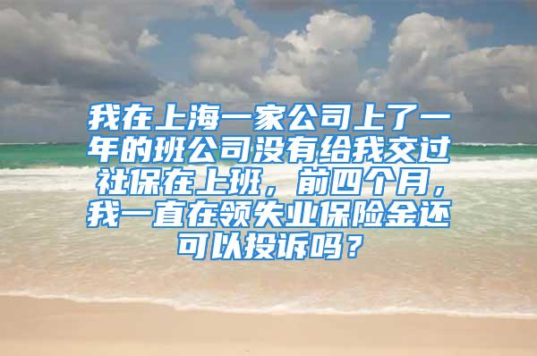 我在上海一家公司上了一年的班公司没有给我交过社保在上班，前四个月，我一直在领失业保险金还可以投诉吗？