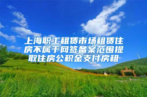 上海职工租赁市场租赁住房不属于网签备案范围提取住房公积金支付房租