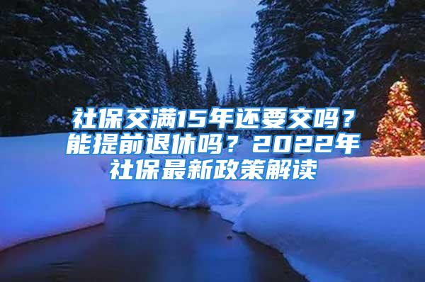 社保交满15年还要交吗？能提前退休吗？2022年社保最新政策解读