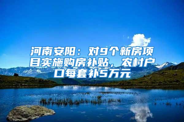 河南安阳：对9个新房项目实施购房补贴，农村户口每套补5万元