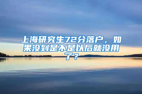 上海研究生72分落户，如果没到是不是以后就没用了？