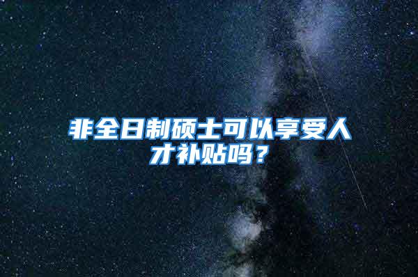 非全日制硕士可以享受人才补贴吗？