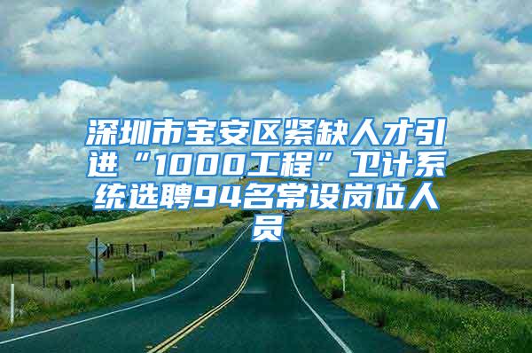 深圳市宝安区紧缺人才引进“1000工程”卫计系统选聘94名常设岗位人员