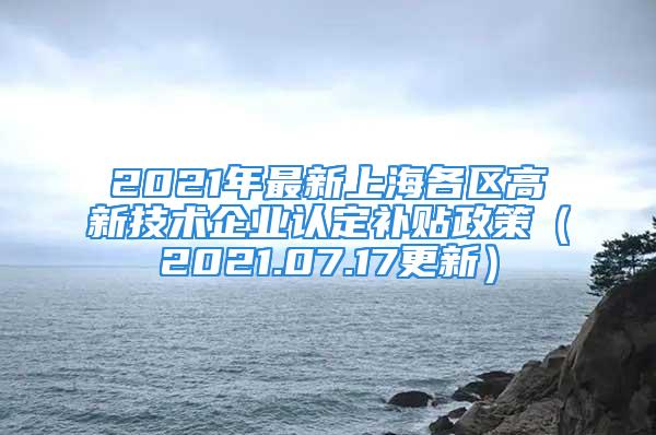 2021年最新上海各区高新技术企业认定补贴政策（2021.07.17更新）