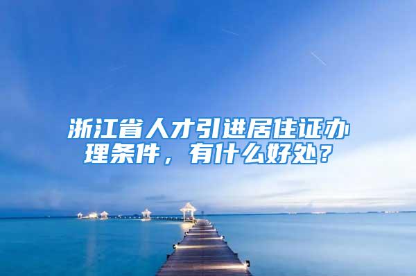 浙江省人才引进居住证办理条件，有什么好处？