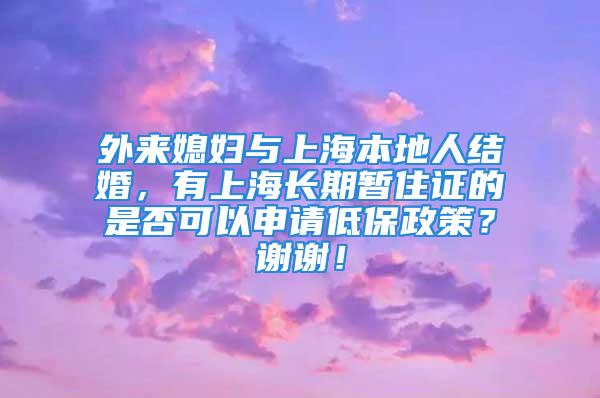 外来媳妇与上海本地人结婚，有上海长期暂住证的是否可以申请低保政策？谢谢！